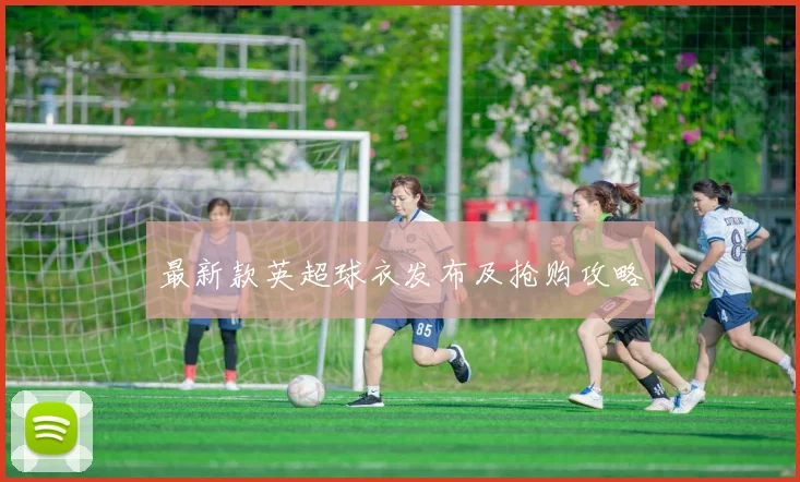 最新款英超球衣发布及抢购攻略