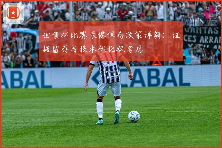 世俱杯比赛录像保存政策详解:证据留存与技术优化双考虑