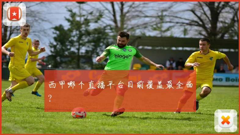 西甲哪个直播平台目前覆盖最全面?