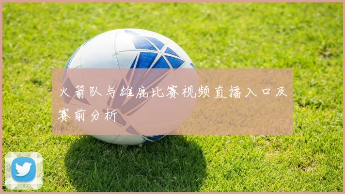 火箭队与雄鹿比赛视频直播入口及赛前分析