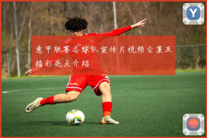 意甲联赛各球队宣传片视频合集及精彩亮点介绍