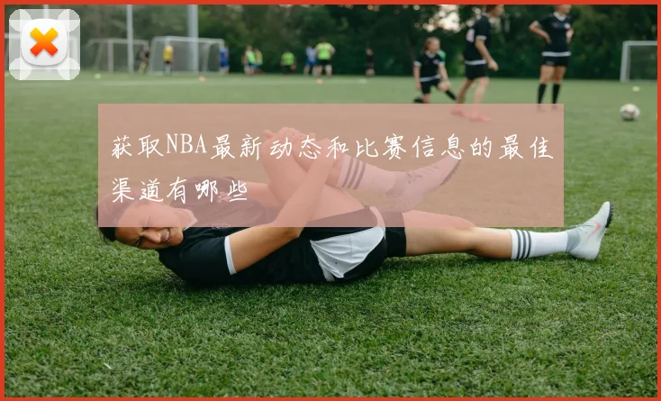 获取NBA最新动态和比赛信息的最佳渠道有哪些