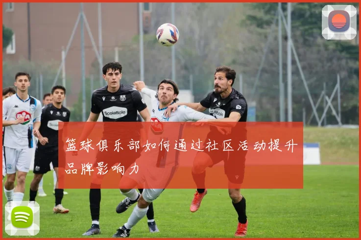 篮球俱乐部如何通过社区活动提升品牌影响力