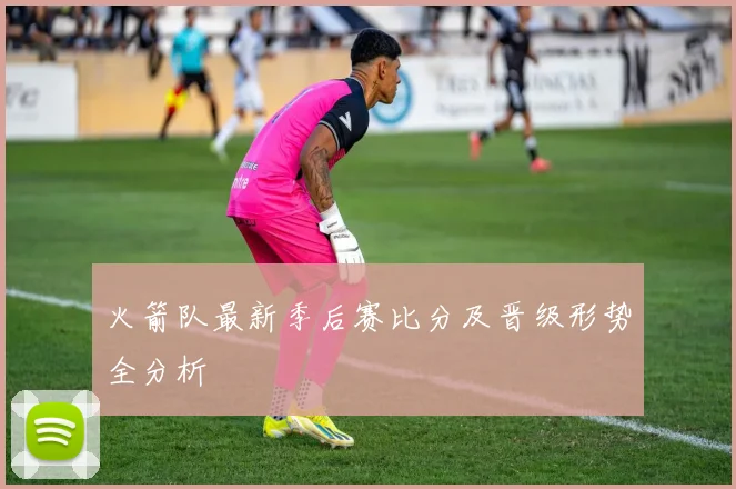 火箭队最新季后赛比分及晋级形势全分析