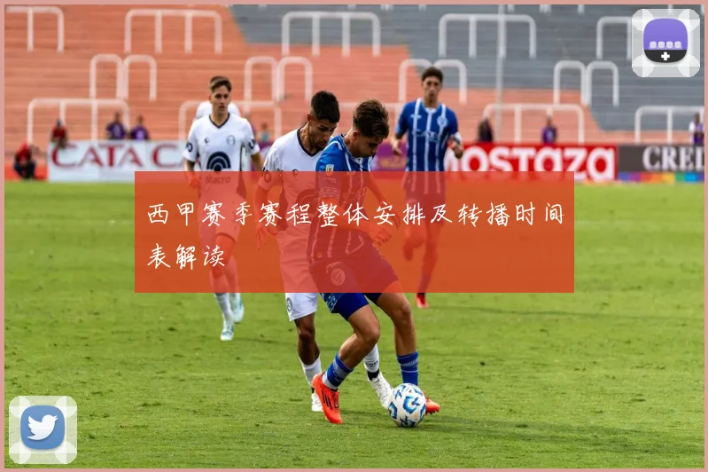 西甲赛季赛程整体安排及转播时间表解读