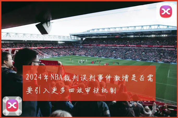 2024年NBA裁判误判事件激增是否需要引入更多回放审核机制