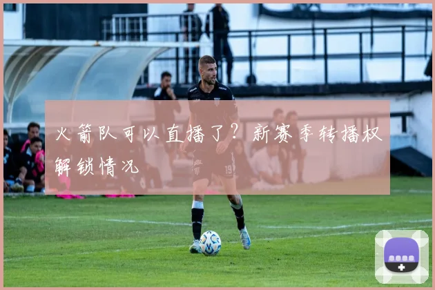火箭队可以直播了？新赛季转播权解锁情况