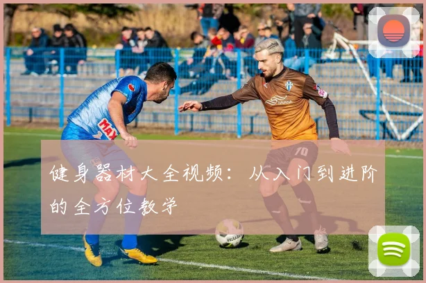 健身器材大全视频：从入门到进阶的全方位教学