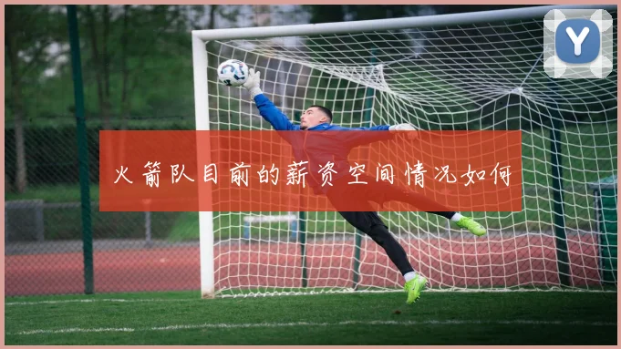 火箭队目前的薪资空间情况如何