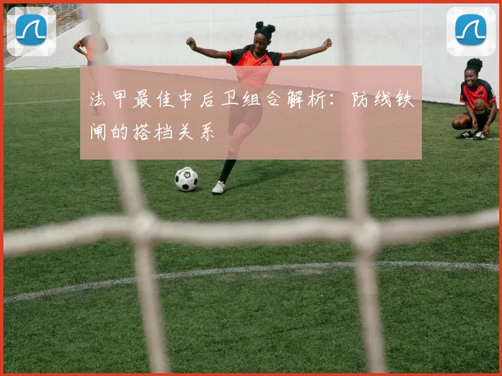 法甲最佳中后卫组合解析：防线铁闸的搭档关系