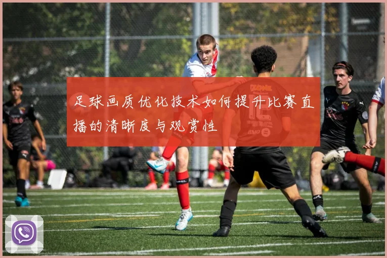 足球画质优化技术如何提升比赛直播的清晰度与观赏性