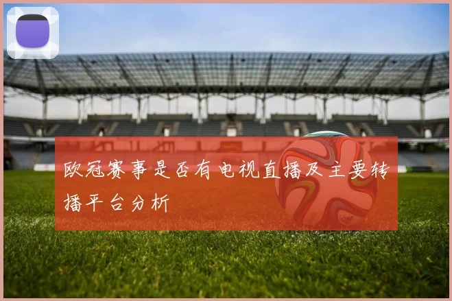 欧冠赛事是否有电视直播及主要转播平台分析