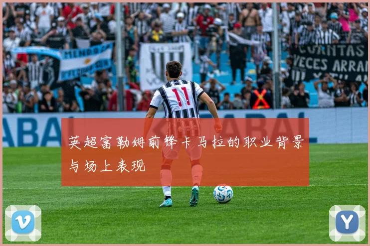 英超富勒姆前锋卡马拉的职业背景与场上表现