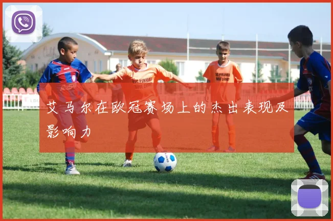 艾马尔在欧冠赛场上的杰出表现及影响力